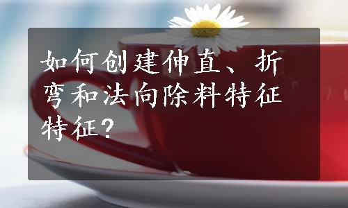 如何创建伸直、折弯和法向除料特征特征?