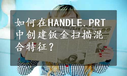 如何在HANDLE.PRT中创建钣金扫描混合特征？