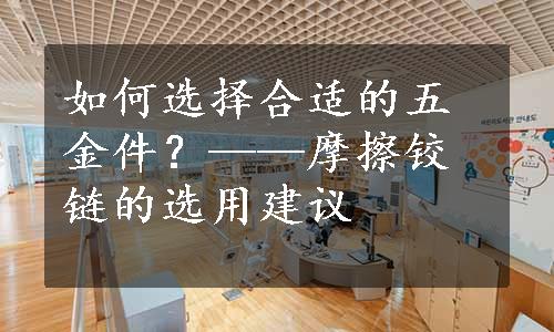 如何选择合适的五金件？——摩擦铰链的选用建议