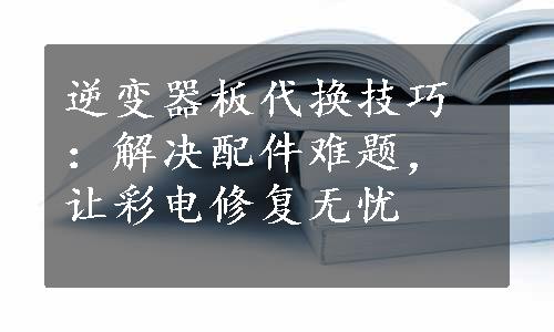 逆变器板代换技巧：解决配件难题，让彩电修复无忧