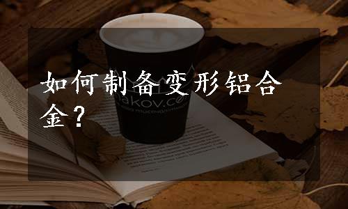 如何制备变形铝合金？