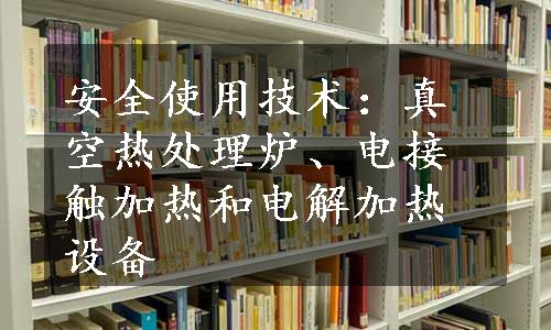 安全使用技术：真空热处理炉、电接触加热和电解加热设备