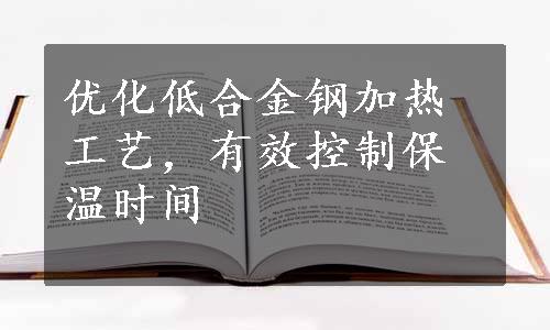 优化低合金钢加热工艺，有效控制保温时间