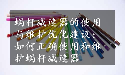 蜗杆减速器的使用与维护优化建议：如何正确使用和维护蜗杆减速器