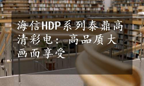 海信HDP系列泰鼎高清彩电: 高品质大画面享受