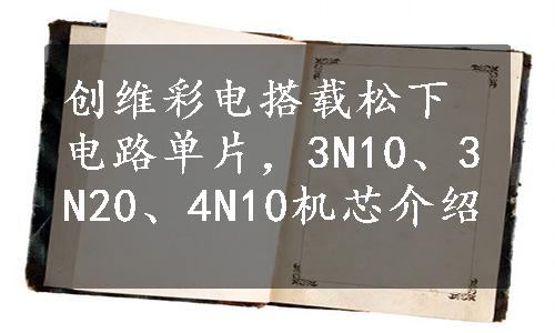 创维彩电搭载松下电路单片，3N10、3N20、4N10机芯介绍