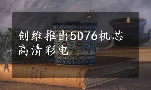 创维推出5D76机芯高清彩电