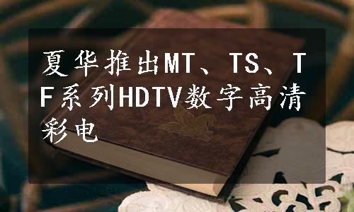 夏华推出MT、TS、TF系列HDTV数字高清彩电