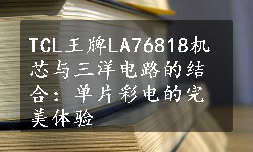 TCL王牌LA76818机芯与三洋电路的结合：单片彩电的完美体验