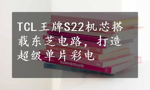 TCL王牌S22机芯搭载东芝电路，打造超级单片彩电