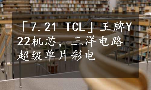 「7.21 TCL」王牌Y22机芯，三洋电路超级单片彩电