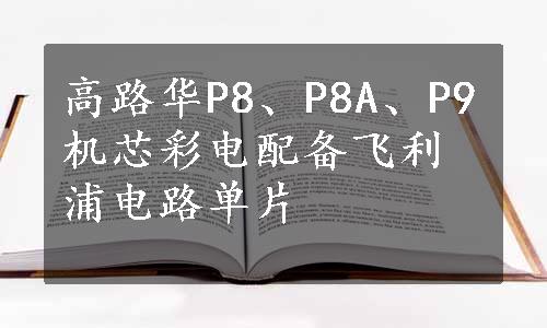 高路华P8、P8A、P9机芯彩电配备飞利浦电路单片