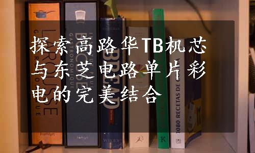 探索高路华TB机芯与东芝电路单片彩电的完美结合