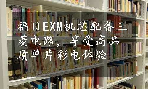 福日EXM机芯配备三菱电路，享受高品质单片彩电体验