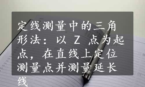 定线测量中的三角形法：以 Z 点为起点，在直线上定位测量点并测量延长线