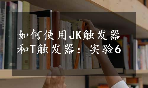 如何使用JK触发器和T触发器：实验6