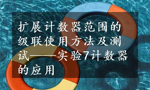 扩展计数器范围的级联使用方法及测试——实验7计数器的应用