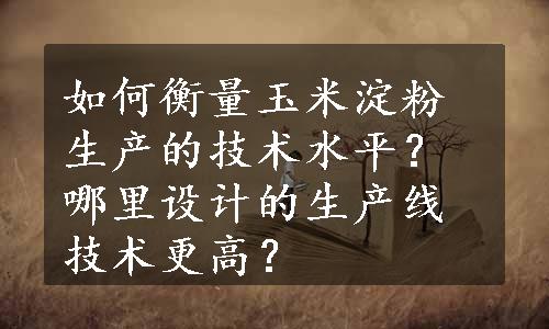 如何衡量玉米淀粉生产的技术水平？哪里设计的生产线技术更高？