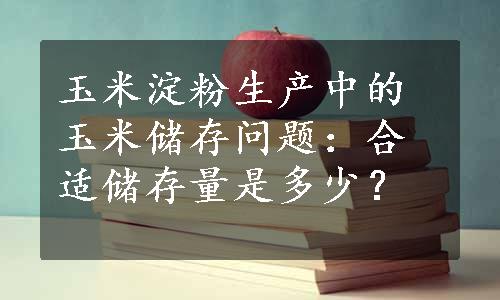 玉米淀粉生产中的玉米储存问题：合适储存量是多少？