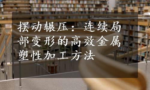 摆动辗压：连续局部变形的高效金属塑性加工方法