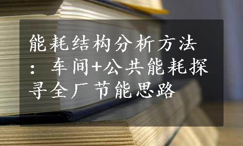 能耗结构分析方法：车间+公共能耗探寻全厂节能思路