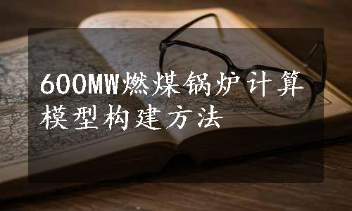 600MW燃煤锅炉计算模型构建方法