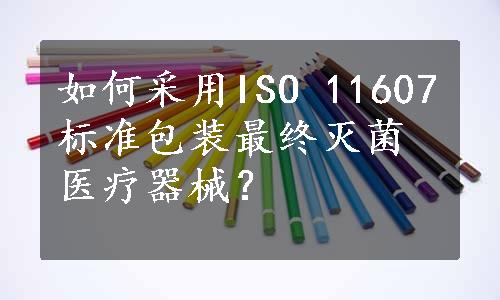 如何采用ISO 11607标准包装最终灭菌医疗器械？