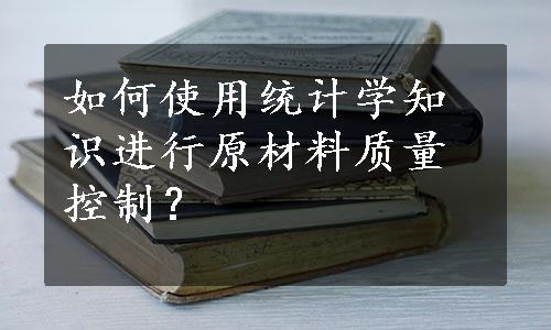 如何使用统计学知识进行原材料质量控制？