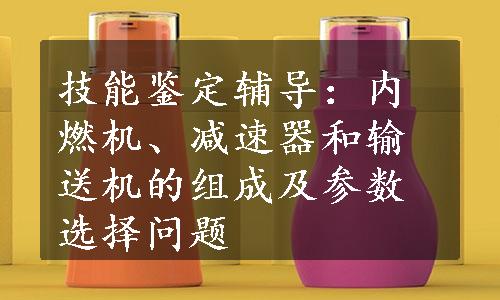 技能鉴定辅导：内燃机、减速器和输送机的组成及参数选择问题