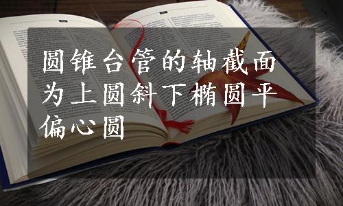 圆锥台管的轴截面为上圆斜下椭圆平偏心圆