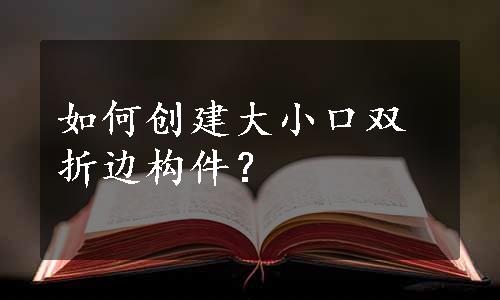 如何创建大小口双折边构件？