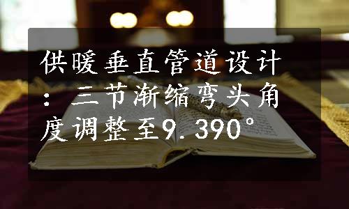 供暖垂直管道设计：三节渐缩弯头角度调整至9.390°