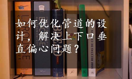 如何优化管道的设计，解决上下口垂直偏心问题？