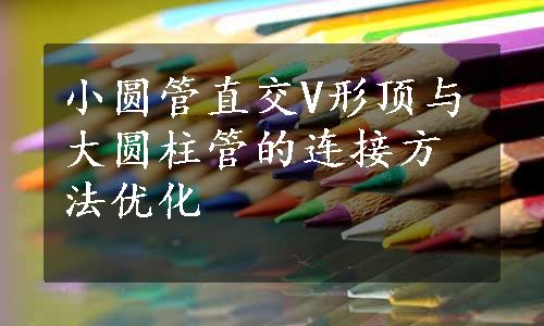 小圆管直交V形顶与大圆柱管的连接方法优化