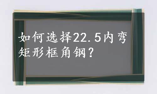 如何选择22.5内弯矩形框角钢？