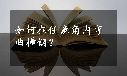 如何在任意角内弯曲槽钢？