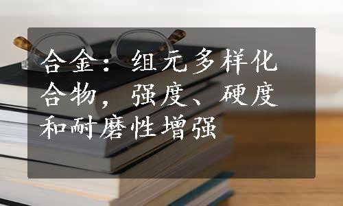 合金：组元多样化合物，强度、硬度和耐磨性增强