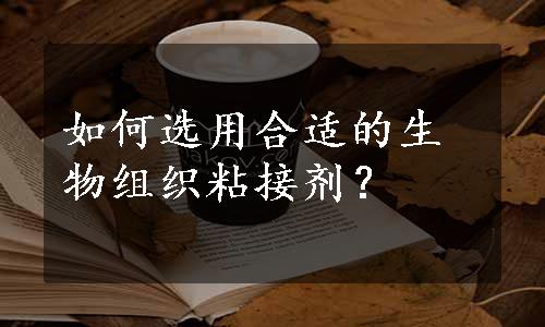 如何选用合适的生物组织粘接剂？