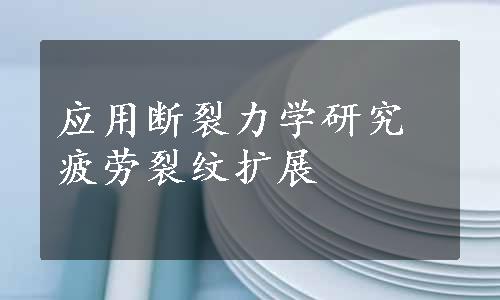 应用断裂力学研究疲劳裂纹扩展