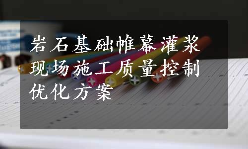 岩石基础帷幕灌浆现场施工质量控制优化方案