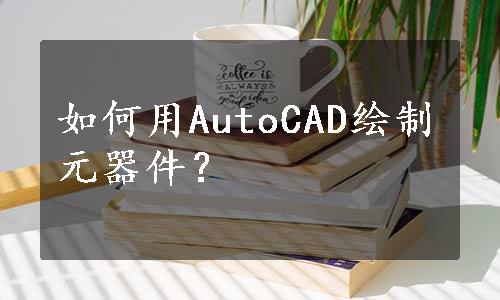 如何用AutoCAD绘制元器件？