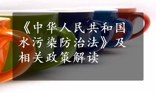 《中华人民共和国水污染防治法》及相关政策解读