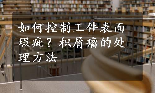 如何控制工件表面瑕疵？积屑瘤的处理方法