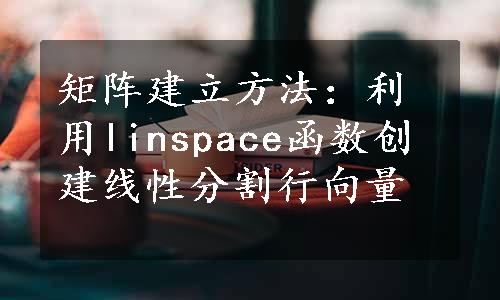 矩阵建立方法：利用linspace函数创建线性分割行向量