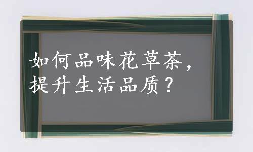 如何品味花草茶，提升生活品质？