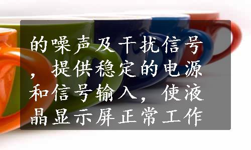 的噪声及干扰信号，提供稳定的电源和信号输入，使液晶显示屏正常工作