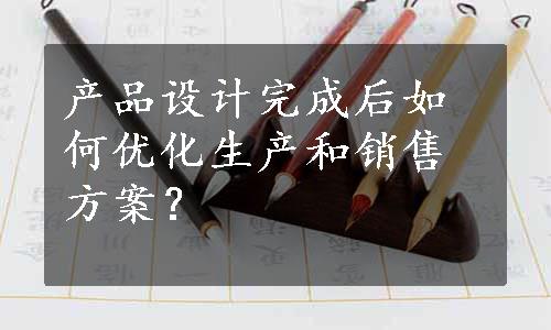 产品设计完成后如何优化生产和销售方案？