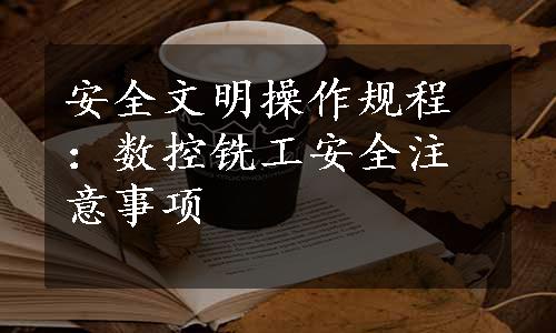 安全文明操作规程：数控铣工安全注意事项