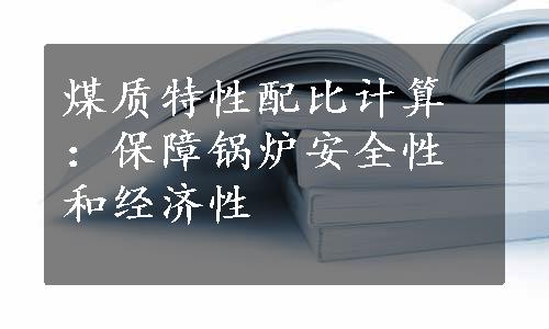 煤质特性配比计算：保障锅炉安全性和经济性