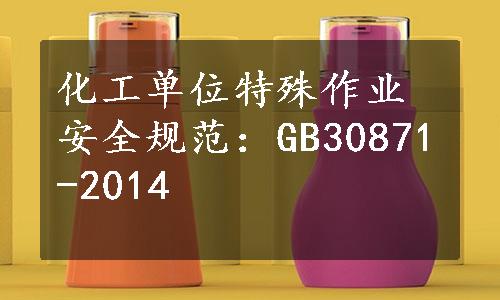 化工单位特殊作业安全规范：GB30871-2014